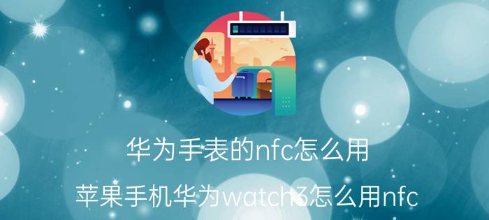 华为手表的nfc怎么用 苹果手机华为watch3怎么用nfc？